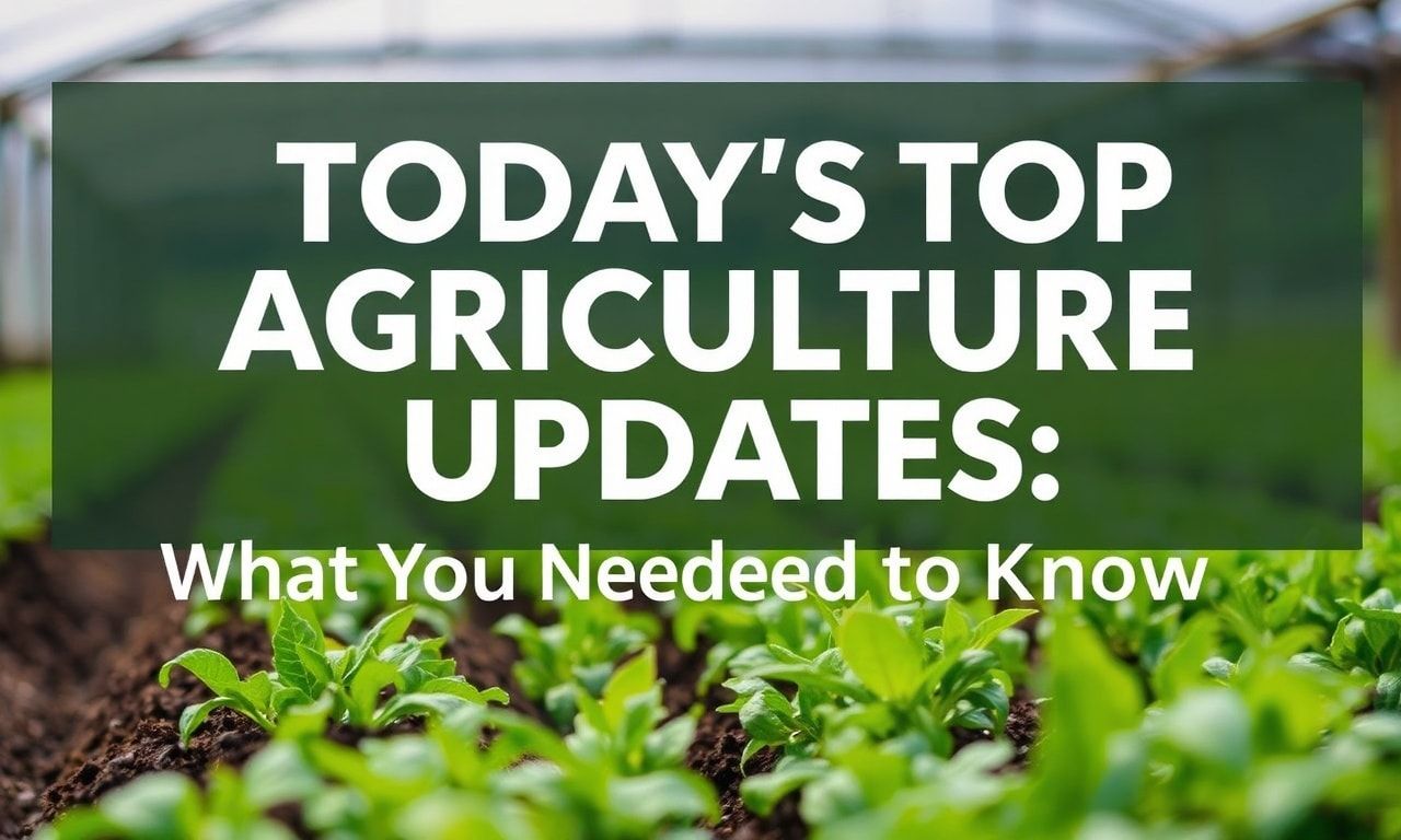 Today's Top Agriculture Updates: What You Need to Know