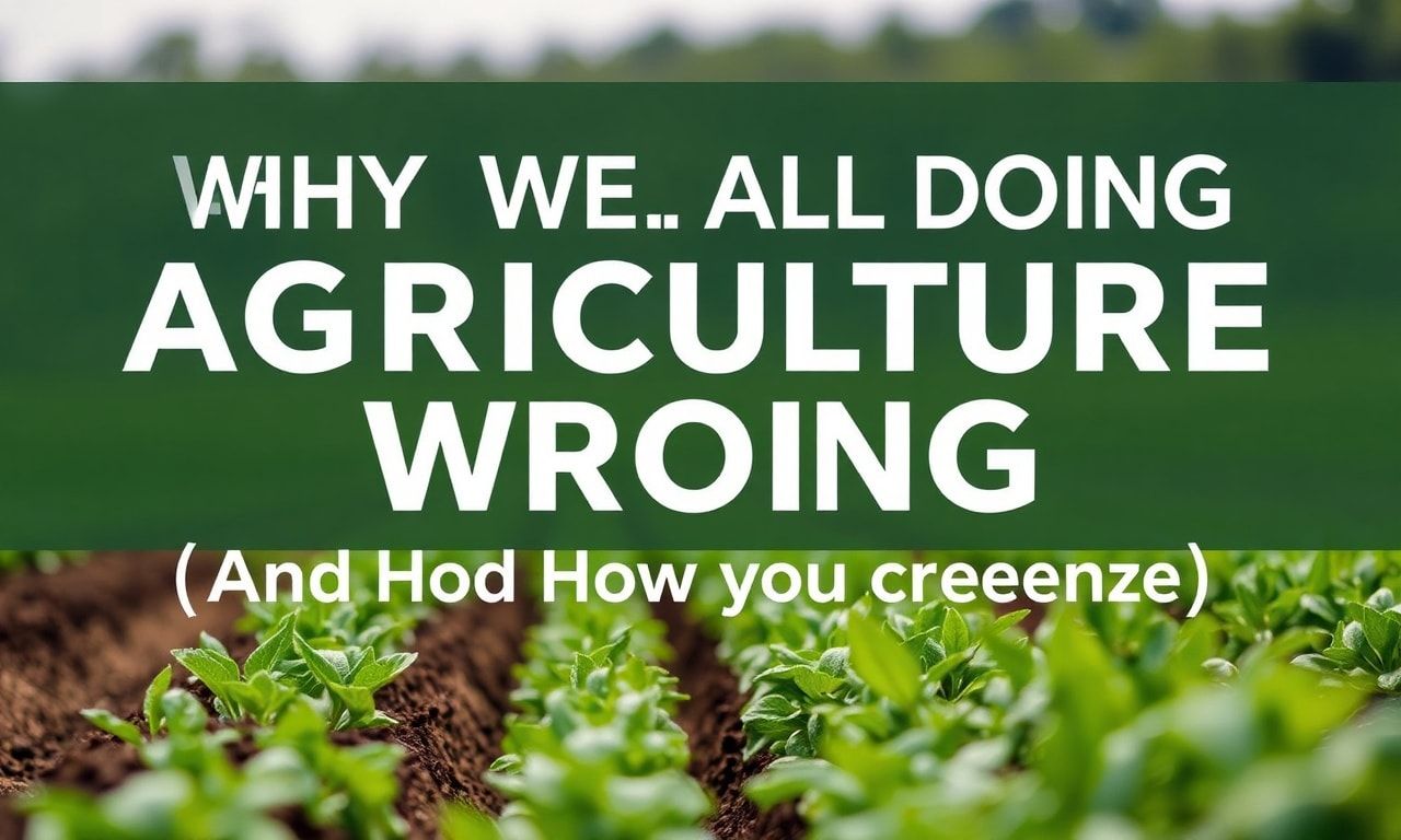Why We're All Doing Agriculture Wrong (And How to Fix It)